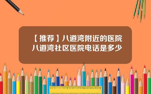 【推荐】八道湾附近的医院八道湾社区医院电话是多少
