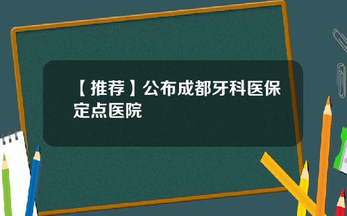 【推荐】公布成都牙科医保定点医院