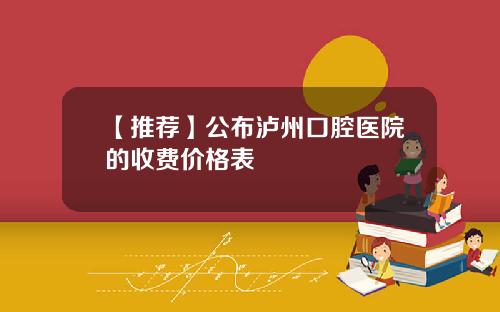 【推荐】公布泸州口腔医院的收费价格表
