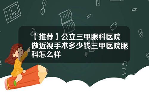【推荐】公立三甲眼科医院做近视手术多少钱三甲医院眼科怎么样