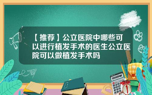 【推荐】公立医院中哪些可以进行植发手术的医生公立医院可以做植发手术吗