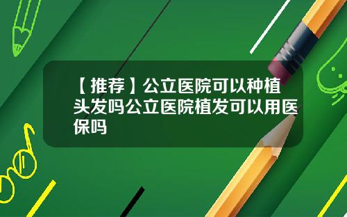 【推荐】公立医院可以种植头发吗公立医院植发可以用医保吗