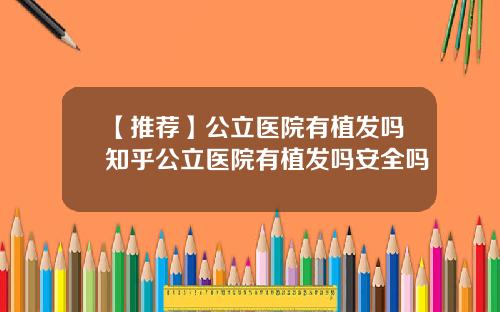 【推荐】公立医院有植发吗知乎公立医院有植发吗安全吗