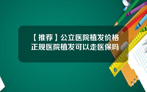 【推荐】公立医院植发价格正规医院植发可以走医保吗