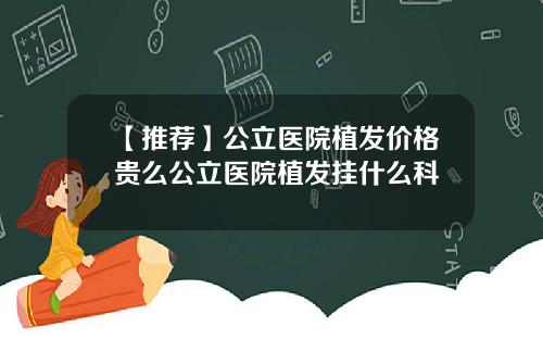 【推荐】公立医院植发价格贵么公立医院植发挂什么科