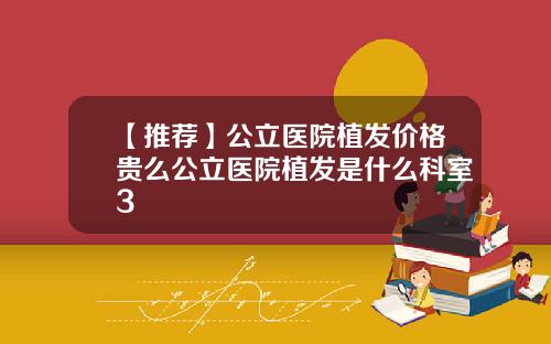 【推荐】公立医院植发价格贵么公立医院植发是什么科室3