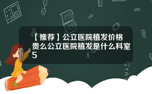 【推荐】公立医院植发价格贵么公立医院植发是什么科室5