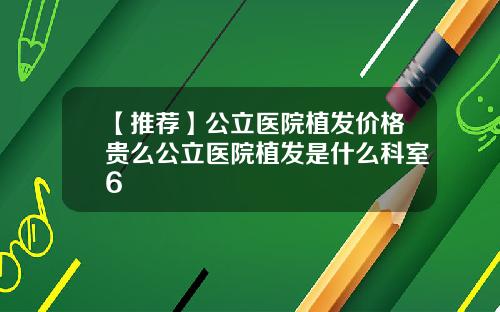 【推荐】公立医院植发价格贵么公立医院植发是什么科室6
