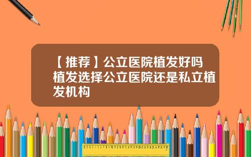 【推荐】公立医院植发好吗植发选择公立医院还是私立植发机构