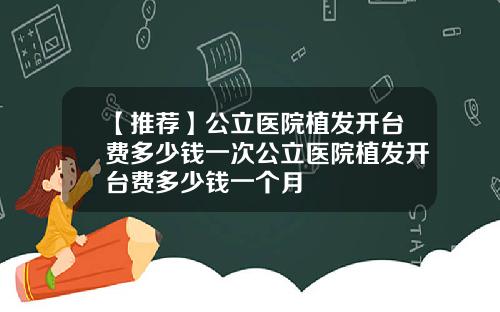 【推荐】公立医院植发开台费多少钱一次公立医院植发开台费多少钱一个月