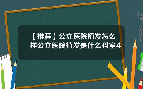 【推荐】公立医院植发怎么样公立医院植发是什么科室4