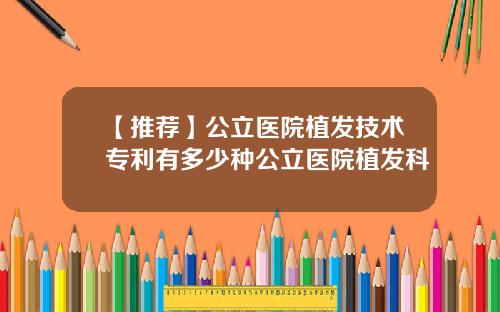 【推荐】公立医院植发技术专利有多少种公立医院植发科