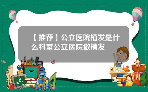 【推荐】公立医院植发是什么科室公立医院做植发