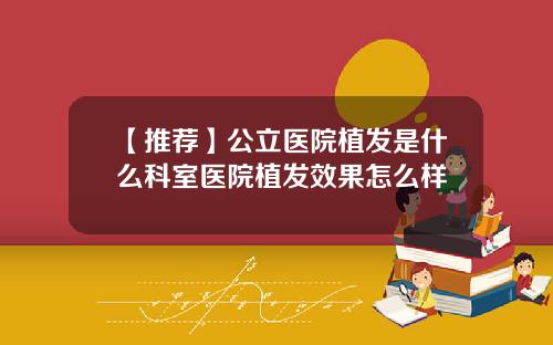 【推荐】公立医院植发是什么科室医院植发效果怎么样