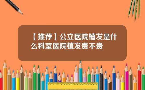 【推荐】公立医院植发是什么科室医院植发贵不贵