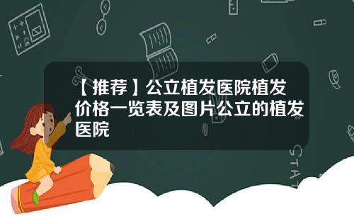【推荐】公立植发医院植发价格一览表及图片公立的植发医院
