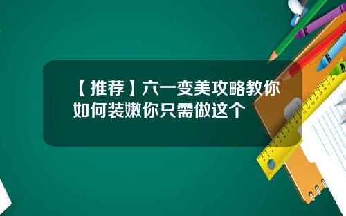 【推荐】六一变美攻略教你如何装嫩你只需做这个