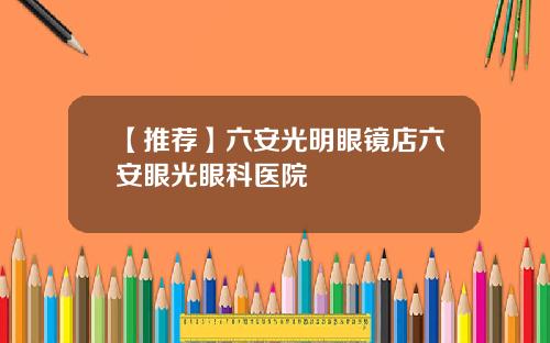 【推荐】六安光明眼镜店六安眼光眼科医院