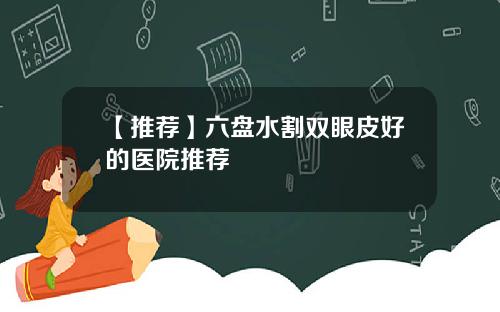 【推荐】六盘水割双眼皮好的医院推荐