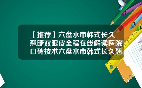 【推荐】六盘水市韩式长久翘睫双眼皮全程在线解读医院口碑技术六盘水市韩式长久翘睫双眼皮整形医院