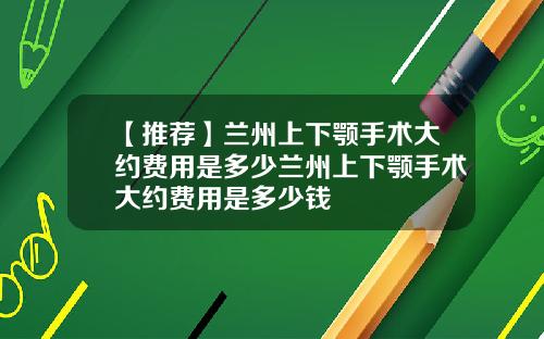 【推荐】兰州上下颚手术大约费用是多少兰州上下颚手术大约费用是多少钱