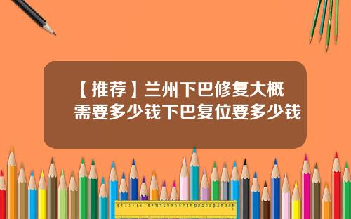 【推荐】兰州下巴修复大概需要多少钱下巴复位要多少钱