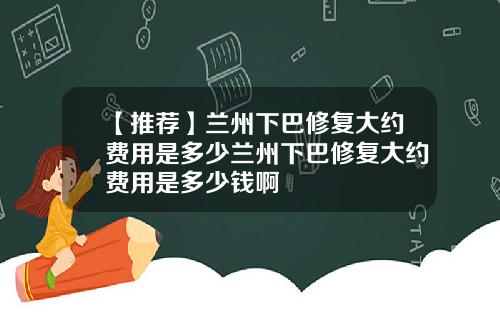 【推荐】兰州下巴修复大约费用是多少兰州下巴修复大约费用是多少钱啊