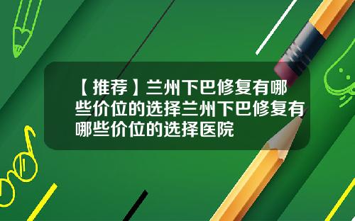 【推荐】兰州下巴修复有哪些价位的选择兰州下巴修复有哪些价位的选择医院