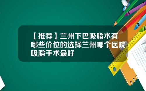 【推荐】兰州下巴吸脂术有哪些价位的选择兰州哪个医院吸脂手术最好