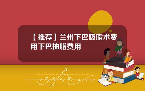 【推荐】兰州下巴吸脂术费用下巴抽脂费用