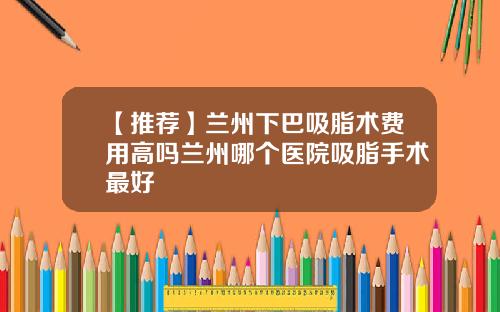【推荐】兰州下巴吸脂术费用高吗兰州哪个医院吸脂手术最好