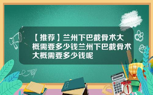 【推荐】兰州下巴截骨术大概需要多少钱兰州下巴截骨术大概需要多少钱呢
