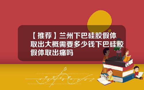 【推荐】兰州下巴硅胶假体取出大概需要多少钱下巴硅胶假体取出痛吗