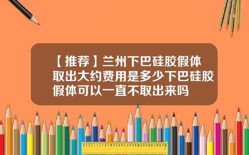 【推荐】兰州下巴硅胶假体取出大约费用是多少下巴硅胶假体可以一直不取出来吗