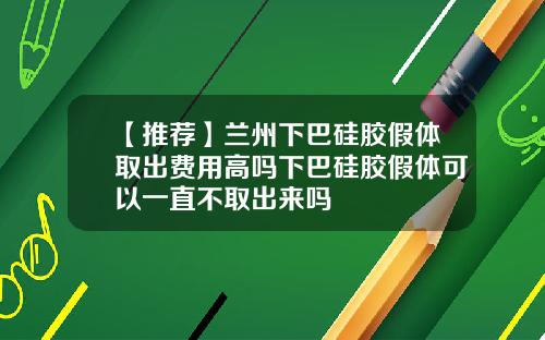 【推荐】兰州下巴硅胶假体取出费用高吗下巴硅胶假体可以一直不取出来吗