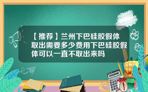 【推荐】兰州下巴硅胶假体取出需要多少费用下巴硅胶假体可以一直不取出来吗