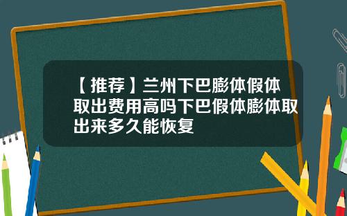 【推荐】兰州下巴膨体假体取出费用高吗下巴假体膨体取出来多久能恢复
