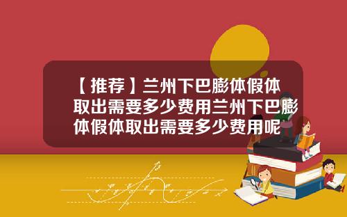 【推荐】兰州下巴膨体假体取出需要多少费用兰州下巴膨体假体取出需要多少费用呢