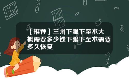 【推荐】兰州下眼下至术大概需要多少钱下眼下至术需要多久恢复