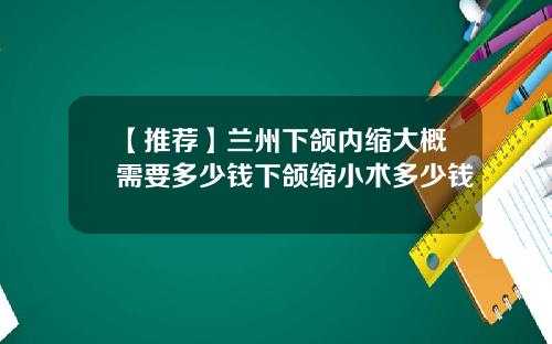 【推荐】兰州下颌内缩大概需要多少钱下颌缩小术多少钱