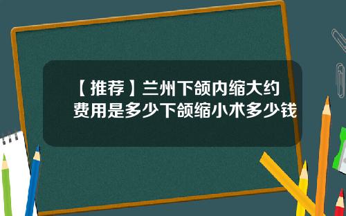 【推荐】兰州下颌内缩大约费用是多少下颌缩小术多少钱