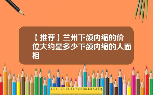 【推荐】兰州下颌内缩的价位大约是多少下颌内缩的人面相