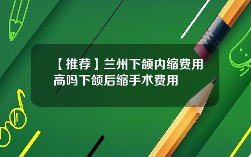 【推荐】兰州下颌内缩费用高吗下颌后缩手术费用