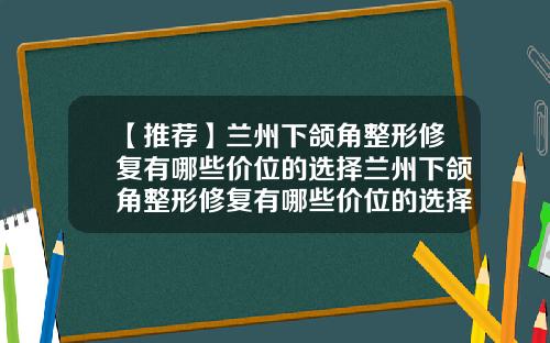 【推荐】兰州下颌角整形修复有哪些价位的选择兰州下颌角整形修复有哪些价位的选择医院