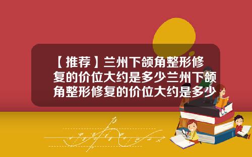【推荐】兰州下颌角整形修复的价位大约是多少兰州下颌角整形修复的价位大约是多少钱