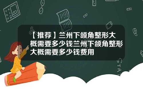【推荐】兰州下颌角整形大概需要多少钱兰州下颌角整形大概需要多少钱费用