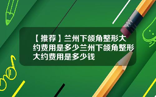 【推荐】兰州下颌角整形大约费用是多少兰州下颌角整形大约费用是多少钱