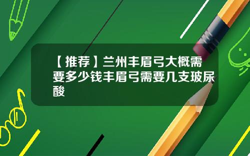 【推荐】兰州丰眉弓大概需要多少钱丰眉弓需要几支玻尿酸