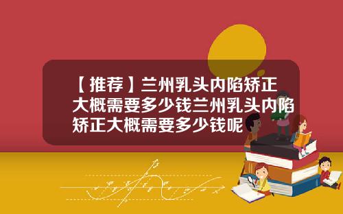 【推荐】兰州乳头内陷矫正大概需要多少钱兰州乳头内陷矫正大概需要多少钱呢