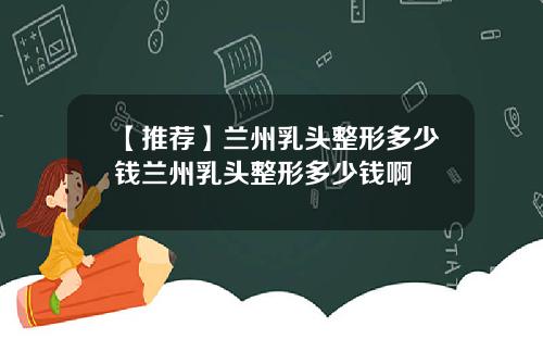 【推荐】兰州乳头整形多少钱兰州乳头整形多少钱啊